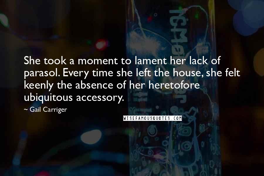 Gail Carriger Quotes: She took a moment to lament her lack of parasol. Every time she left the house, she felt keenly the absence of her heretofore ubiquitous accessory.