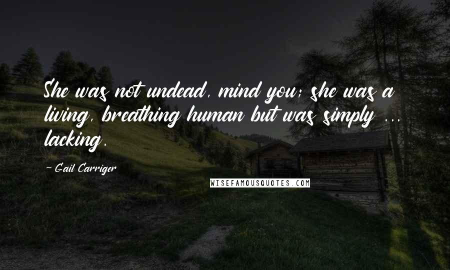 Gail Carriger Quotes: She was not undead, mind you; she was a living, breathing human but was simply ... lacking.