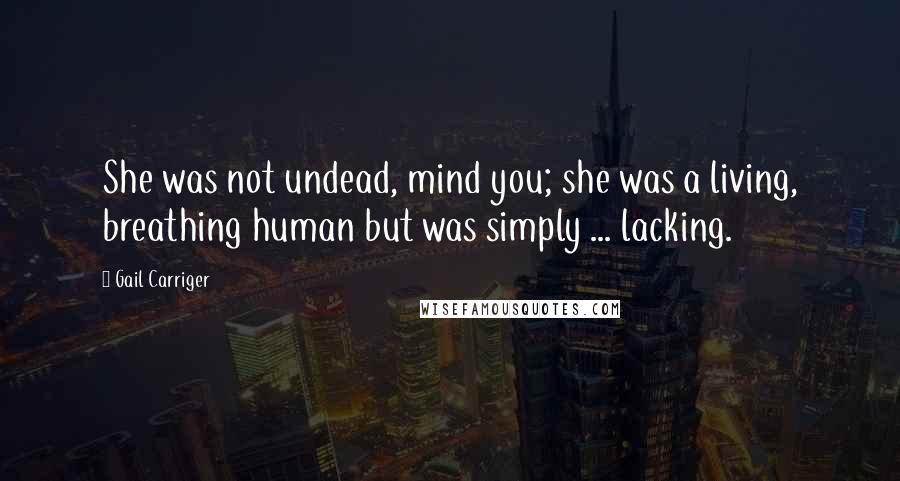 Gail Carriger Quotes: She was not undead, mind you; she was a living, breathing human but was simply ... lacking.