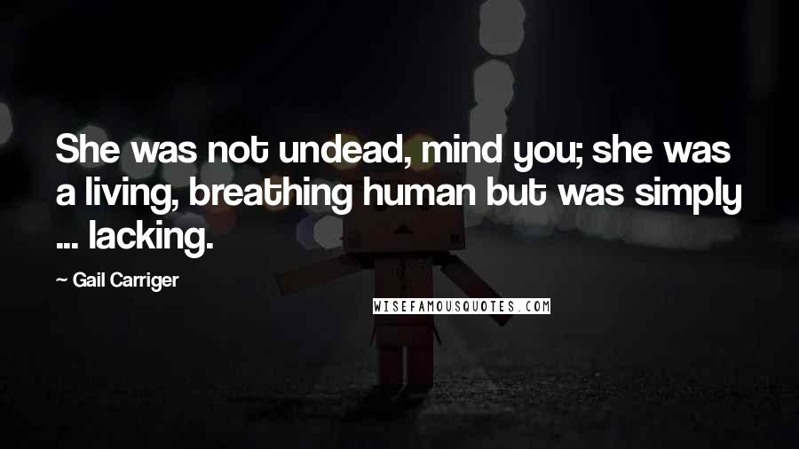 Gail Carriger Quotes: She was not undead, mind you; she was a living, breathing human but was simply ... lacking.