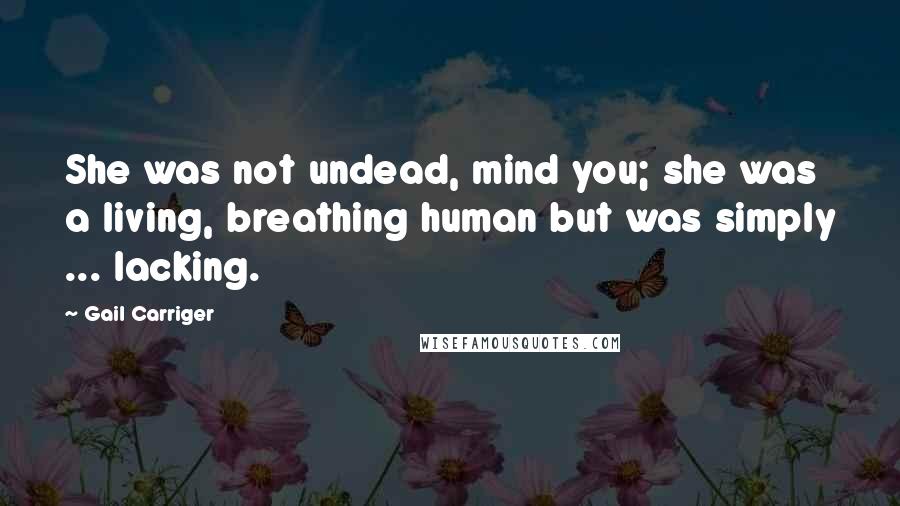 Gail Carriger Quotes: She was not undead, mind you; she was a living, breathing human but was simply ... lacking.