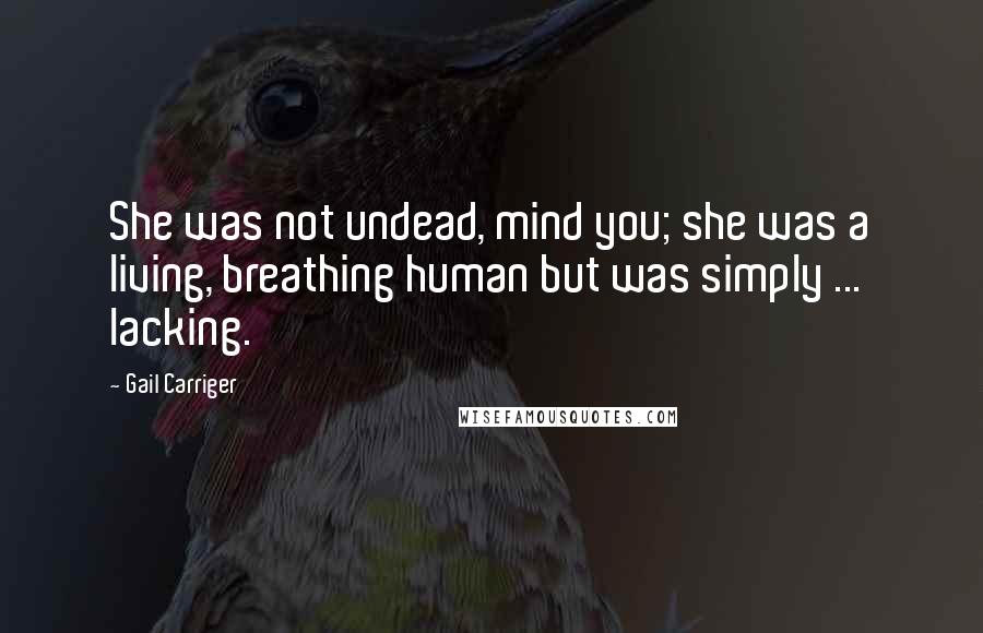 Gail Carriger Quotes: She was not undead, mind you; she was a living, breathing human but was simply ... lacking.