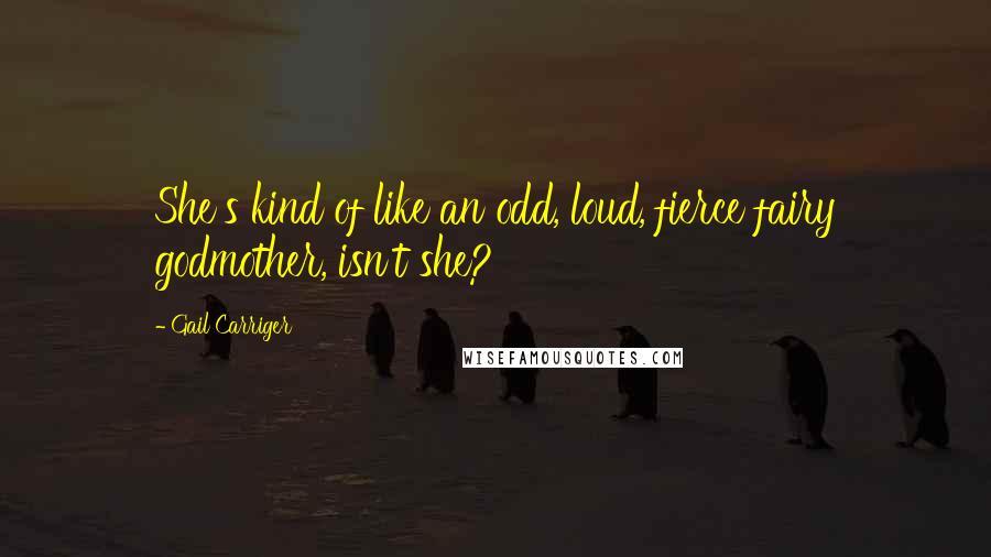 Gail Carriger Quotes: She's kind of like an odd, loud, fierce fairy godmother, isn't she?