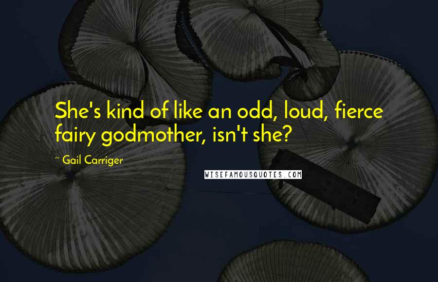 Gail Carriger Quotes: She's kind of like an odd, loud, fierce fairy godmother, isn't she?