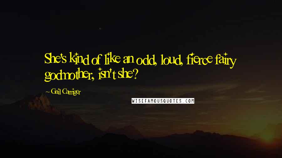 Gail Carriger Quotes: She's kind of like an odd, loud, fierce fairy godmother, isn't she?