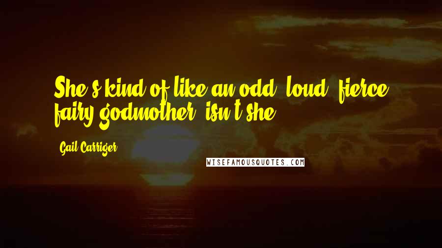 Gail Carriger Quotes: She's kind of like an odd, loud, fierce fairy godmother, isn't she?