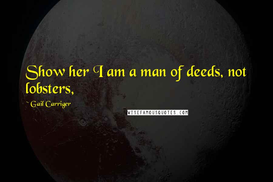 Gail Carriger Quotes: Show her I am a man of deeds, not lobsters,