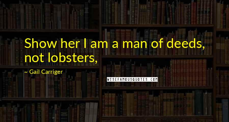 Gail Carriger Quotes: Show her I am a man of deeds, not lobsters,