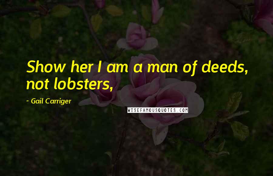 Gail Carriger Quotes: Show her I am a man of deeds, not lobsters,