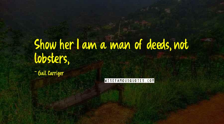 Gail Carriger Quotes: Show her I am a man of deeds, not lobsters,