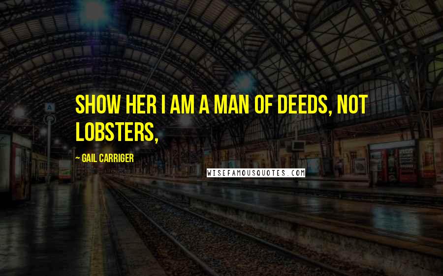 Gail Carriger Quotes: Show her I am a man of deeds, not lobsters,