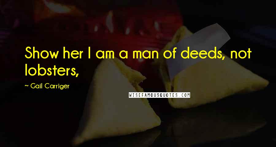 Gail Carriger Quotes: Show her I am a man of deeds, not lobsters,