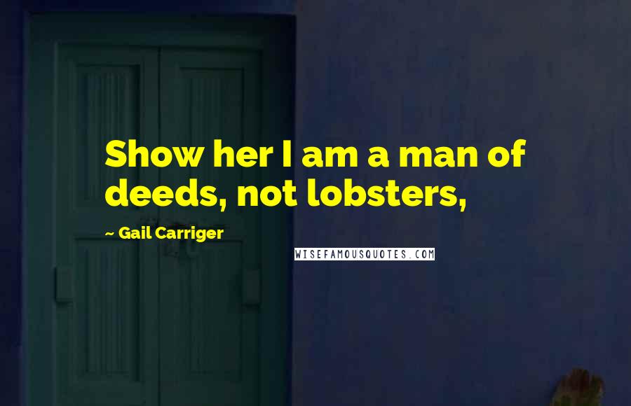 Gail Carriger Quotes: Show her I am a man of deeds, not lobsters,