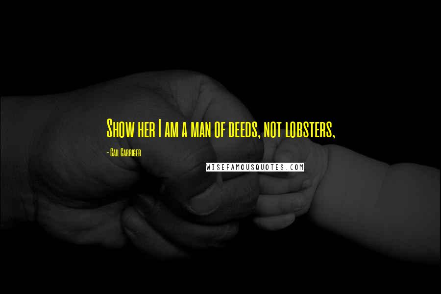 Gail Carriger Quotes: Show her I am a man of deeds, not lobsters,