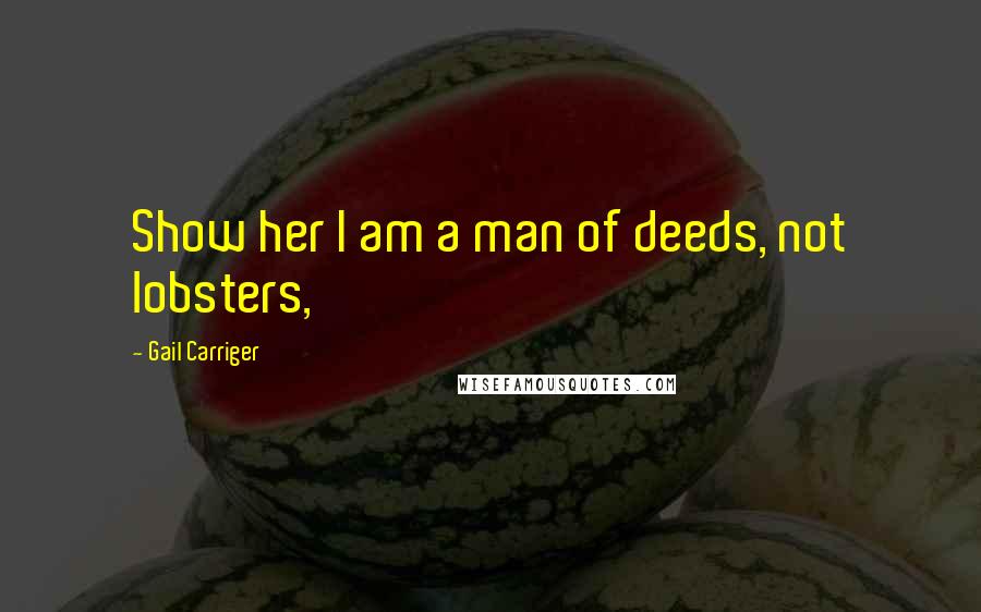 Gail Carriger Quotes: Show her I am a man of deeds, not lobsters,