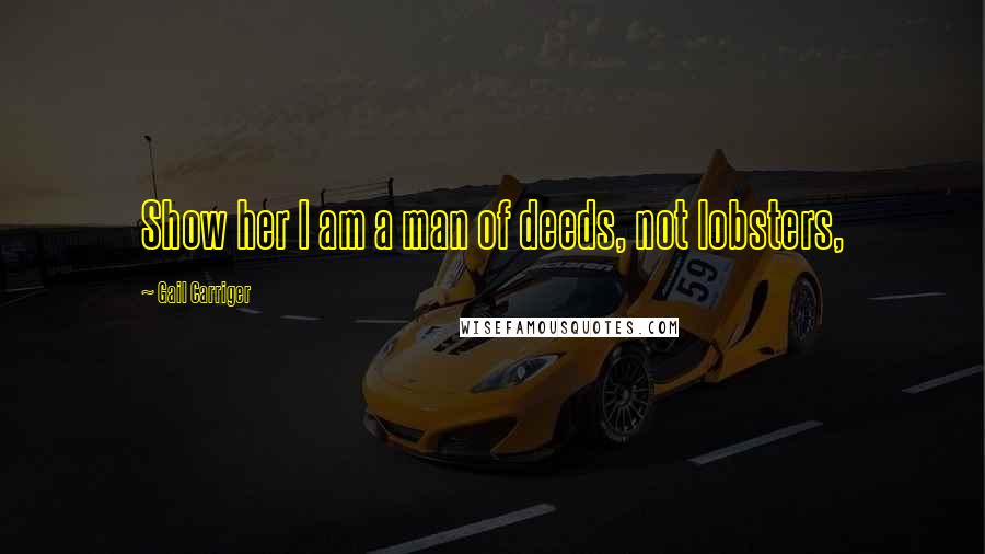 Gail Carriger Quotes: Show her I am a man of deeds, not lobsters,