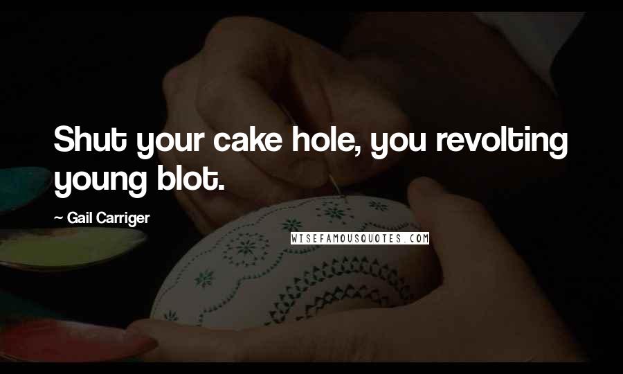 Gail Carriger Quotes: Shut your cake hole, you revolting young blot.