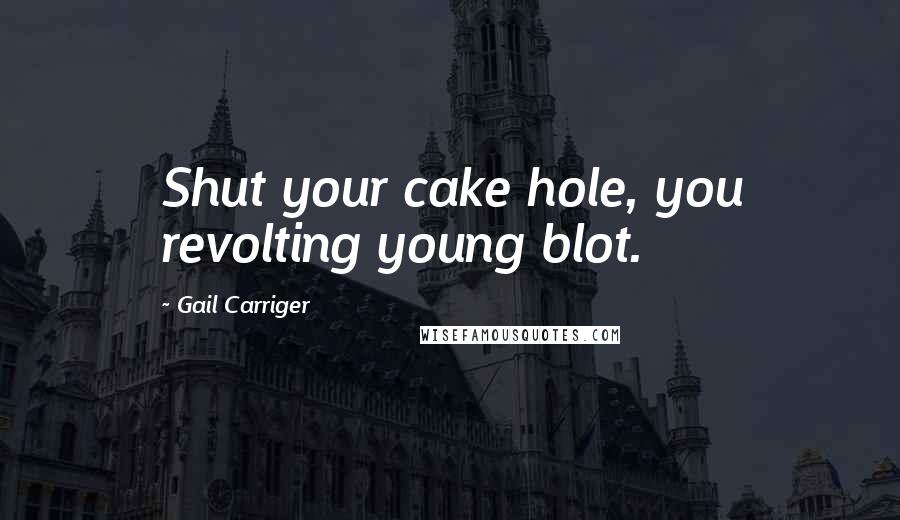 Gail Carriger Quotes: Shut your cake hole, you revolting young blot.