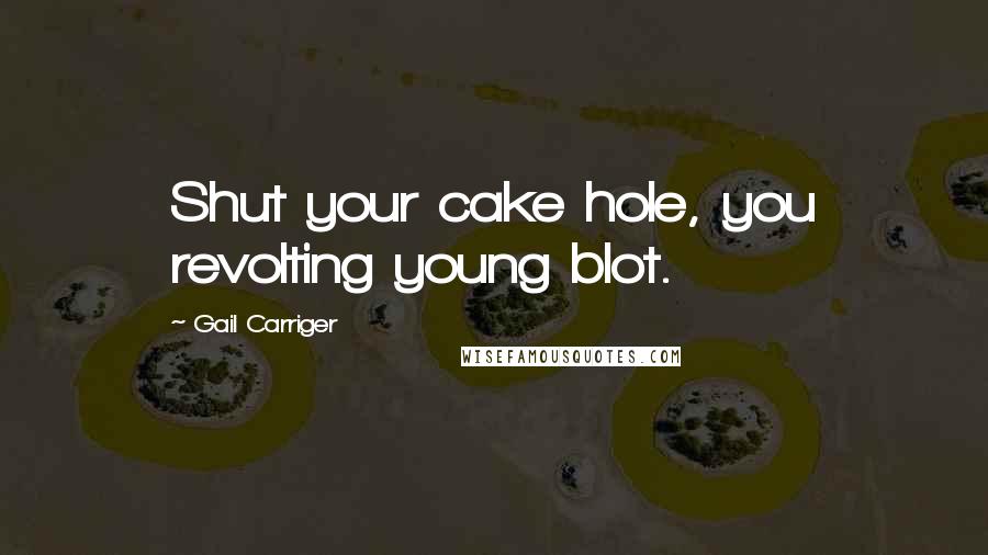 Gail Carriger Quotes: Shut your cake hole, you revolting young blot.