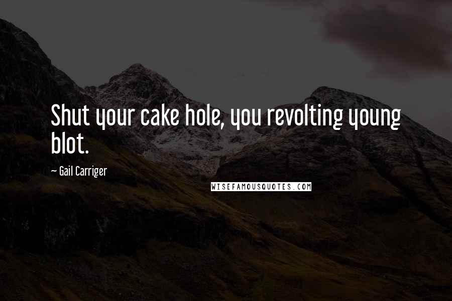 Gail Carriger Quotes: Shut your cake hole, you revolting young blot.