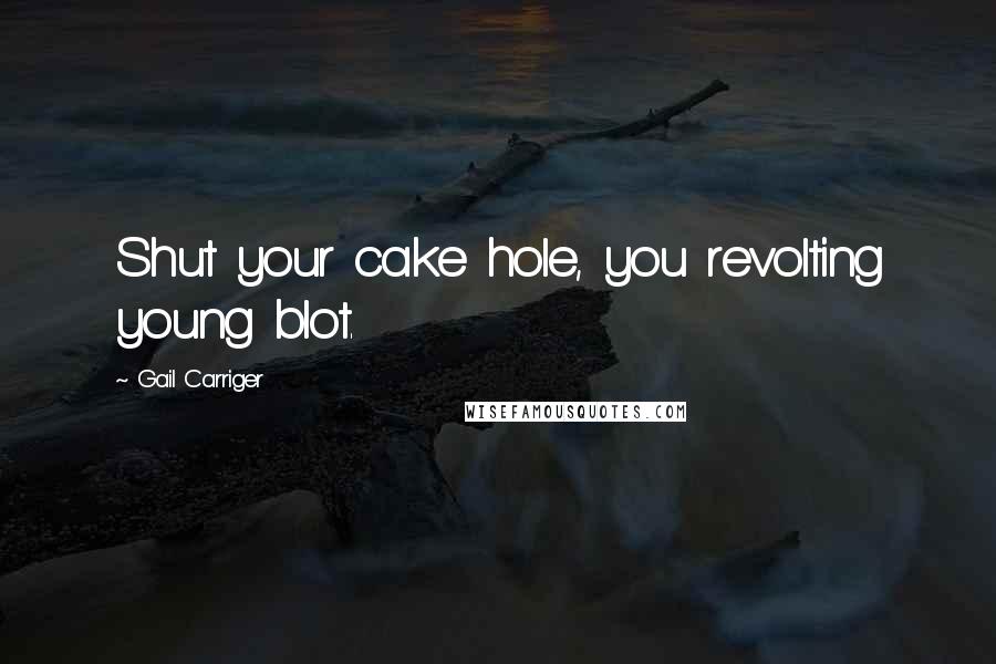 Gail Carriger Quotes: Shut your cake hole, you revolting young blot.