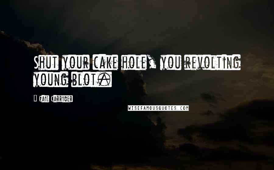 Gail Carriger Quotes: Shut your cake hole, you revolting young blot.