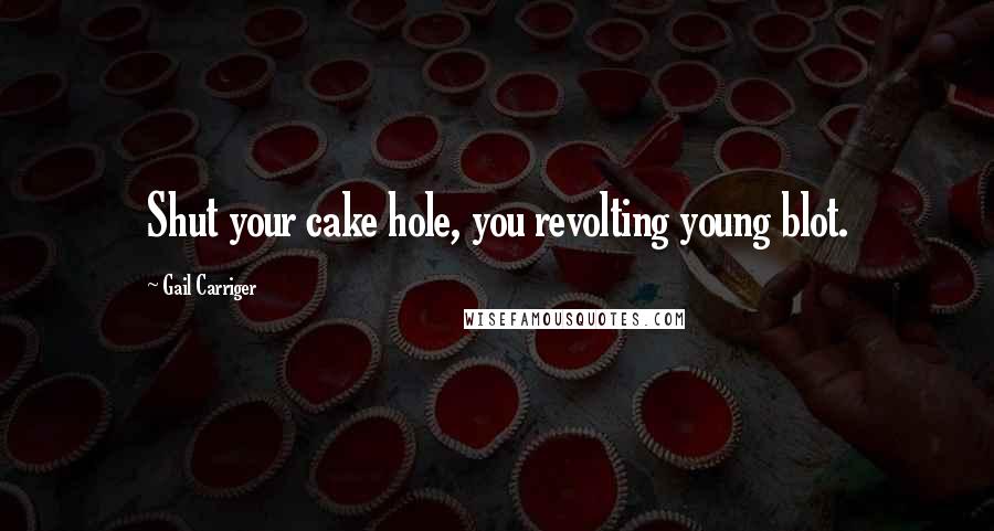 Gail Carriger Quotes: Shut your cake hole, you revolting young blot.