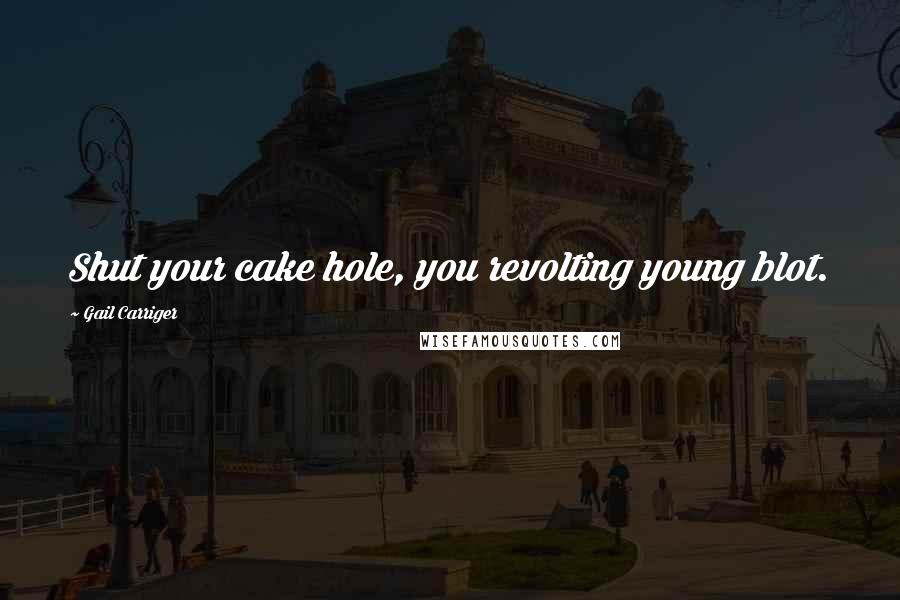 Gail Carriger Quotes: Shut your cake hole, you revolting young blot.