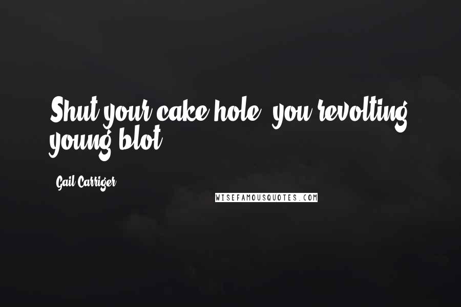 Gail Carriger Quotes: Shut your cake hole, you revolting young blot.