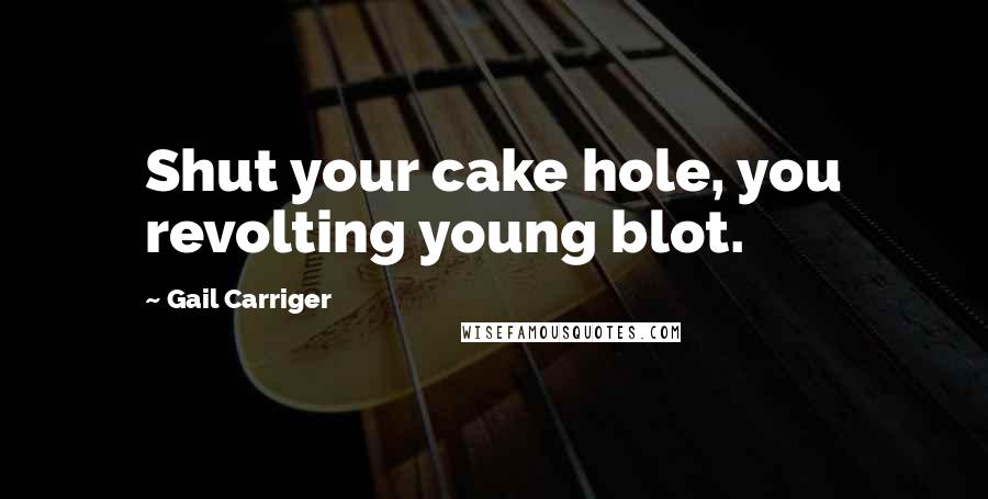 Gail Carriger Quotes: Shut your cake hole, you revolting young blot.