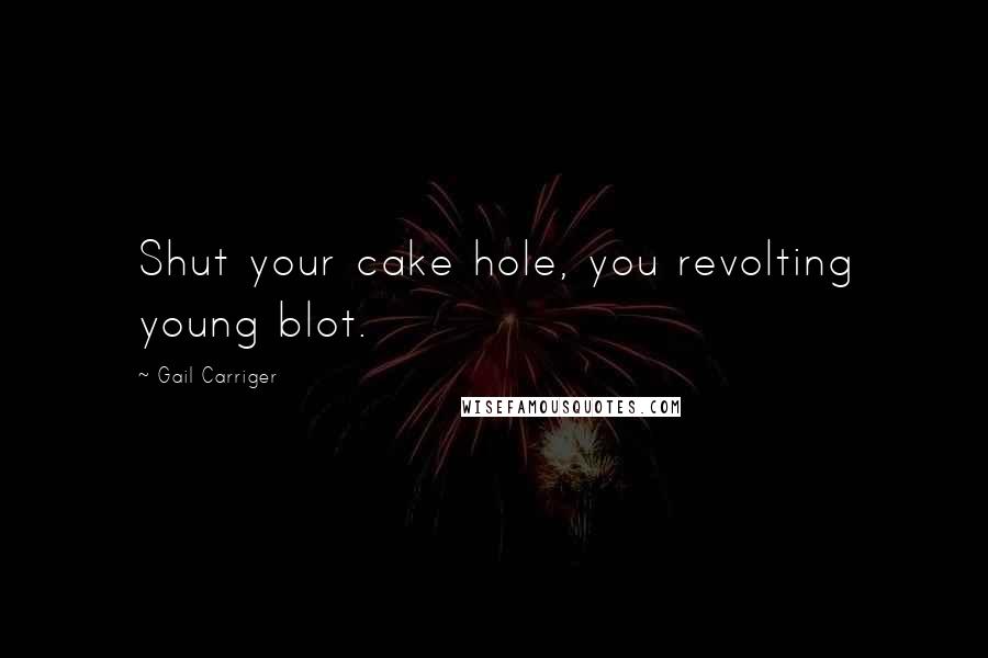 Gail Carriger Quotes: Shut your cake hole, you revolting young blot.