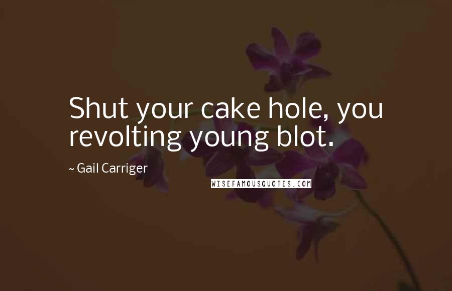 Gail Carriger Quotes: Shut your cake hole, you revolting young blot.