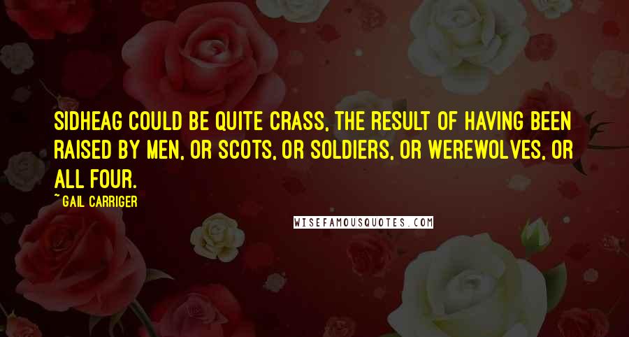 Gail Carriger Quotes: Sidheag could be quite crass, the result of having been raised by men, or Scots, or soldiers, or werewolves, or all four.