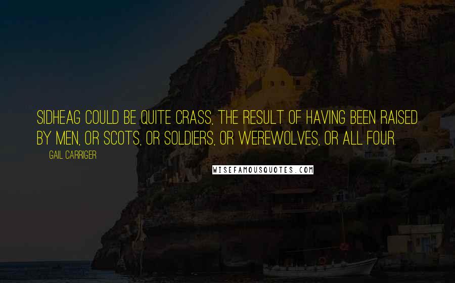 Gail Carriger Quotes: Sidheag could be quite crass, the result of having been raised by men, or Scots, or soldiers, or werewolves, or all four.