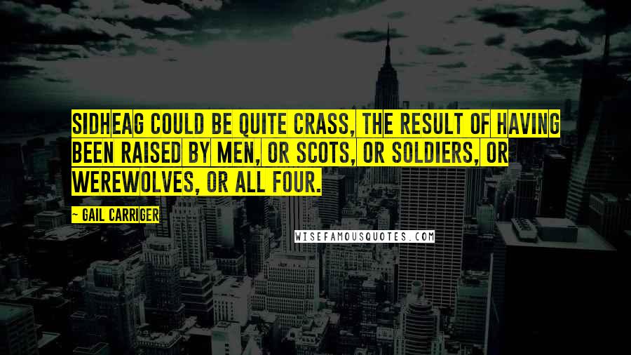 Gail Carriger Quotes: Sidheag could be quite crass, the result of having been raised by men, or Scots, or soldiers, or werewolves, or all four.