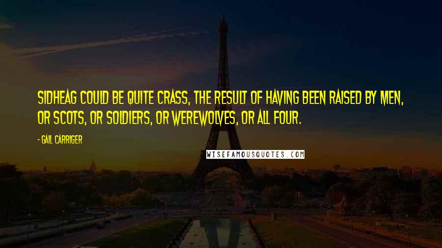 Gail Carriger Quotes: Sidheag could be quite crass, the result of having been raised by men, or Scots, or soldiers, or werewolves, or all four.