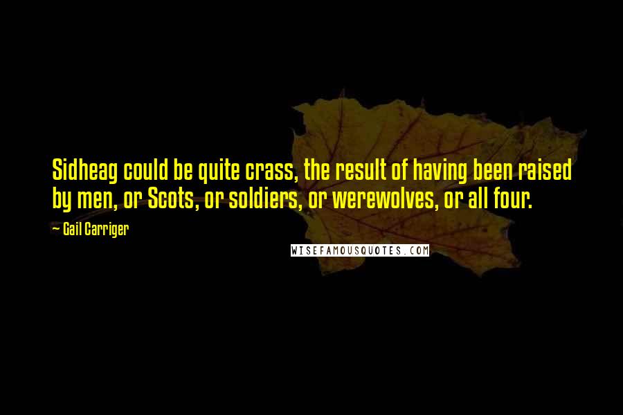 Gail Carriger Quotes: Sidheag could be quite crass, the result of having been raised by men, or Scots, or soldiers, or werewolves, or all four.