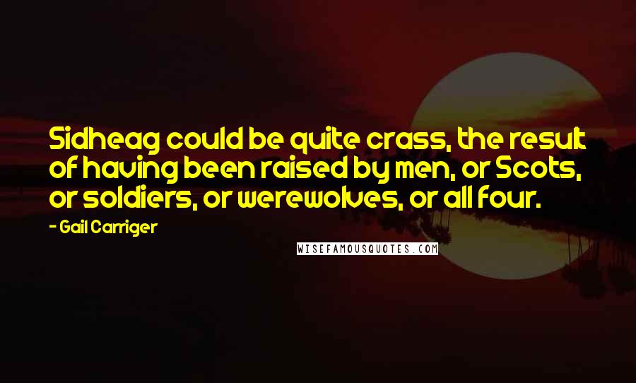 Gail Carriger Quotes: Sidheag could be quite crass, the result of having been raised by men, or Scots, or soldiers, or werewolves, or all four.