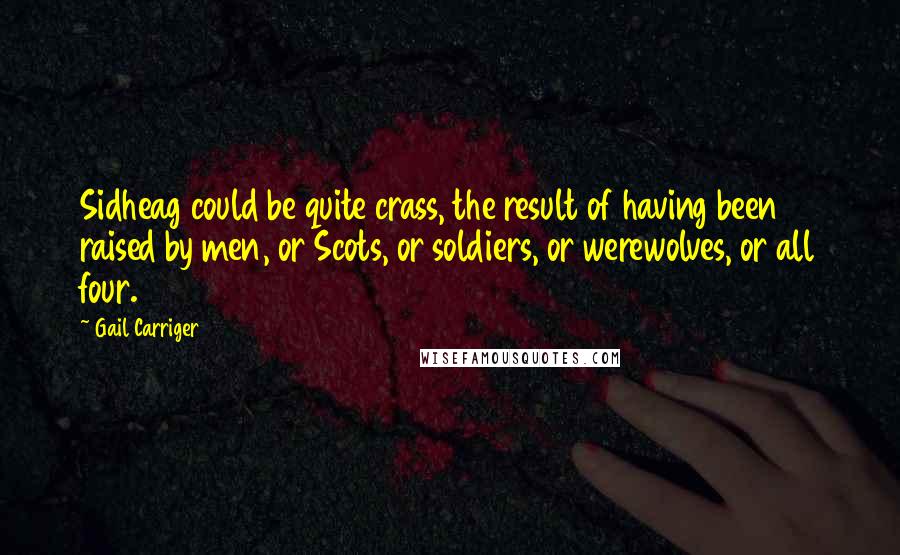 Gail Carriger Quotes: Sidheag could be quite crass, the result of having been raised by men, or Scots, or soldiers, or werewolves, or all four.