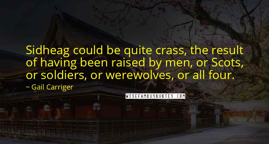 Gail Carriger Quotes: Sidheag could be quite crass, the result of having been raised by men, or Scots, or soldiers, or werewolves, or all four.