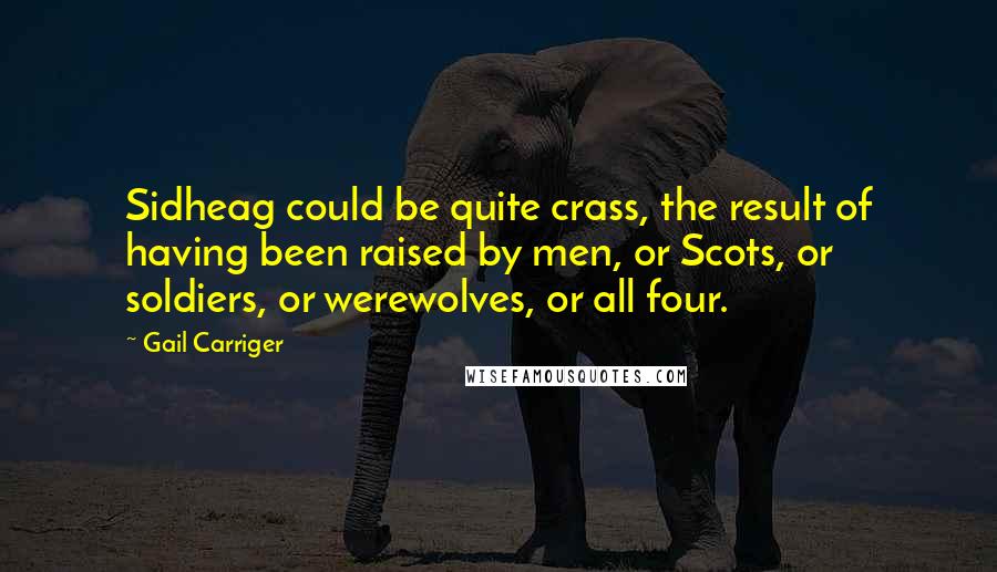 Gail Carriger Quotes: Sidheag could be quite crass, the result of having been raised by men, or Scots, or soldiers, or werewolves, or all four.