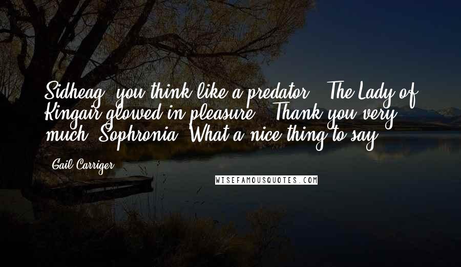 Gail Carriger Quotes: Sidheag, you think like a predator.' The Lady of Kingair glowed in pleasure. 'Thank you very much, Sophronia. What a nice thing to say.