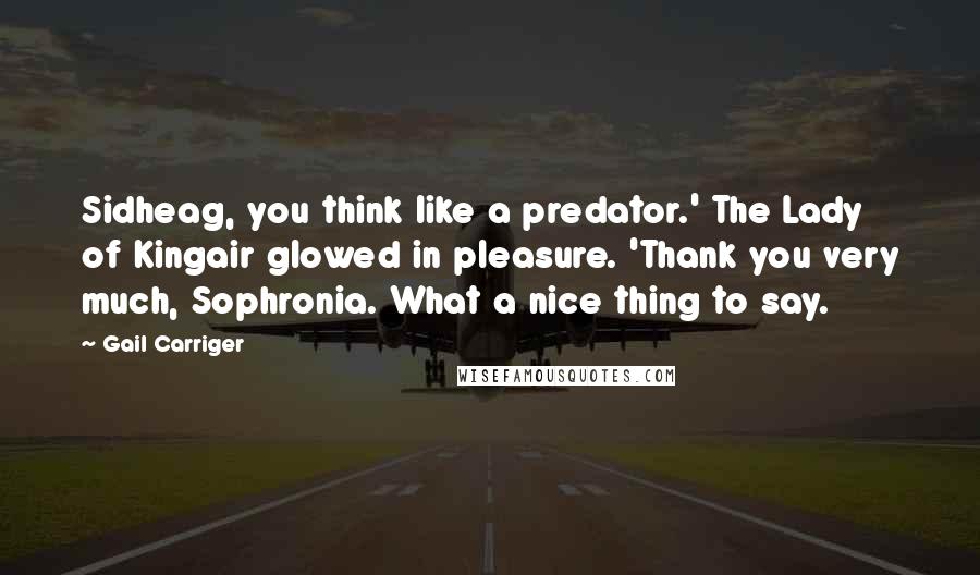 Gail Carriger Quotes: Sidheag, you think like a predator.' The Lady of Kingair glowed in pleasure. 'Thank you very much, Sophronia. What a nice thing to say.