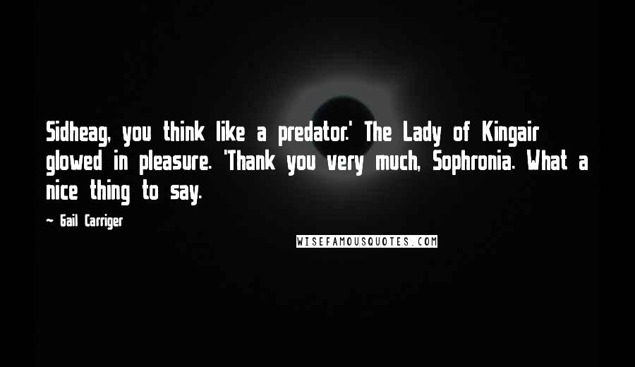 Gail Carriger Quotes: Sidheag, you think like a predator.' The Lady of Kingair glowed in pleasure. 'Thank you very much, Sophronia. What a nice thing to say.