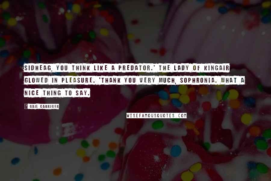 Gail Carriger Quotes: Sidheag, you think like a predator.' The Lady of Kingair glowed in pleasure. 'Thank you very much, Sophronia. What a nice thing to say.