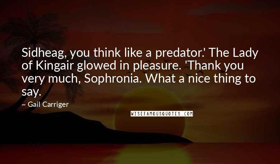 Gail Carriger Quotes: Sidheag, you think like a predator.' The Lady of Kingair glowed in pleasure. 'Thank you very much, Sophronia. What a nice thing to say.