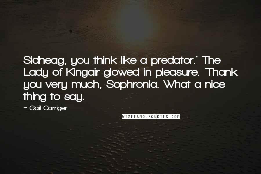 Gail Carriger Quotes: Sidheag, you think like a predator.' The Lady of Kingair glowed in pleasure. 'Thank you very much, Sophronia. What a nice thing to say.