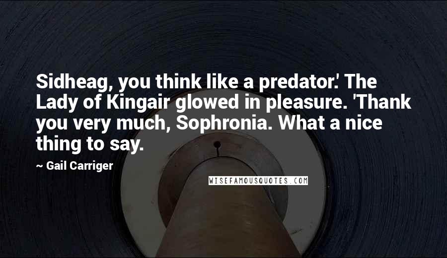 Gail Carriger Quotes: Sidheag, you think like a predator.' The Lady of Kingair glowed in pleasure. 'Thank you very much, Sophronia. What a nice thing to say.