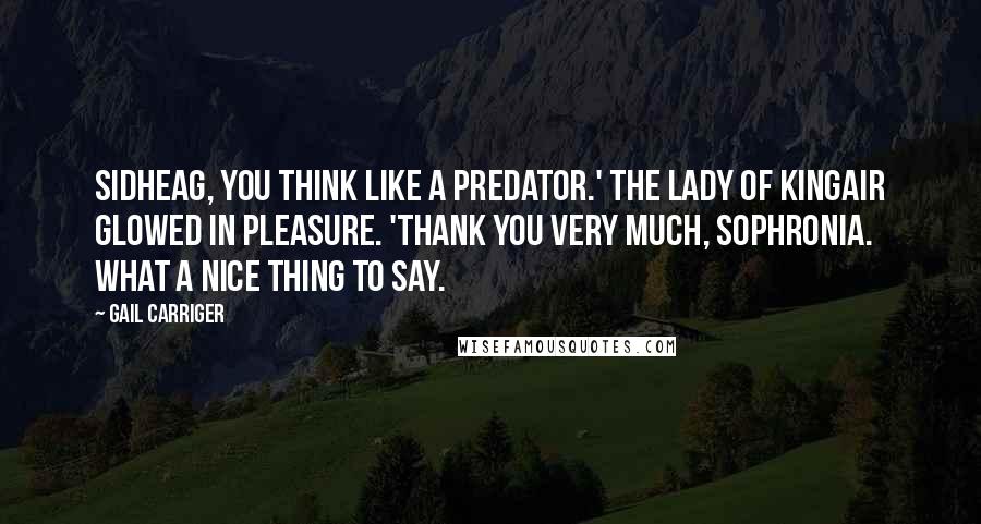 Gail Carriger Quotes: Sidheag, you think like a predator.' The Lady of Kingair glowed in pleasure. 'Thank you very much, Sophronia. What a nice thing to say.