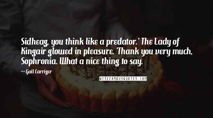 Gail Carriger Quotes: Sidheag, you think like a predator.' The Lady of Kingair glowed in pleasure. 'Thank you very much, Sophronia. What a nice thing to say.
